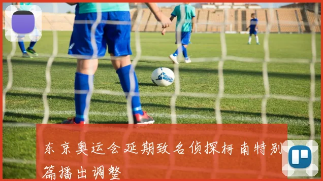 东京奥运会延期致名侦探柯南特别篇播出调整