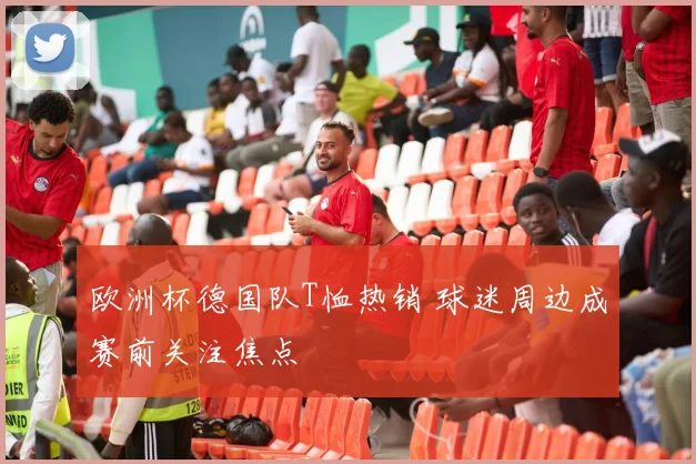 欧洲杯德国队T恤热销 球迷周边成赛前关注焦点