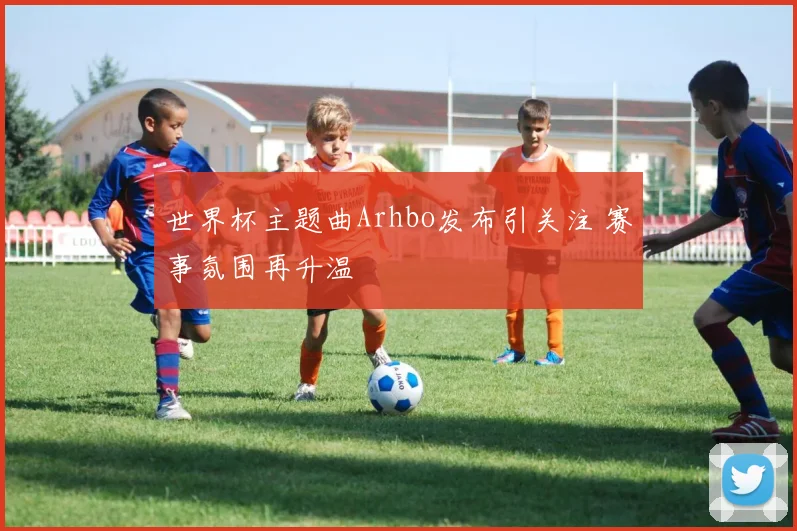 世界杯主题曲Arhbo发布引关注 赛事氛围再升温