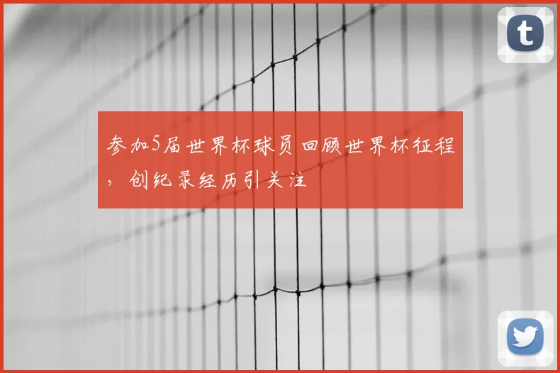 参加5届世界杯球员回顾世界杯征程,创纪录经历引关注