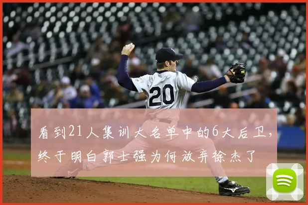 看到21人集训大名单中的6大后卫,终于明白郭士强为何放弃徐杰了