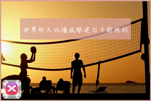 世界杯文化墙成球迷打卡新地标