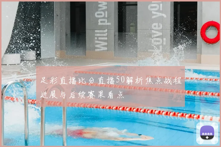 足彩直播比分直播50解析焦点战程进展与后续赛果看点