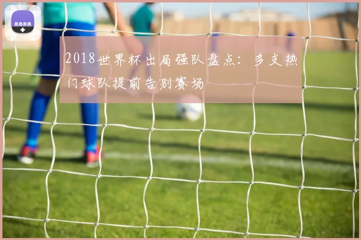 2018世界杯出局强队盘点:多支热门球队提前告别赛场