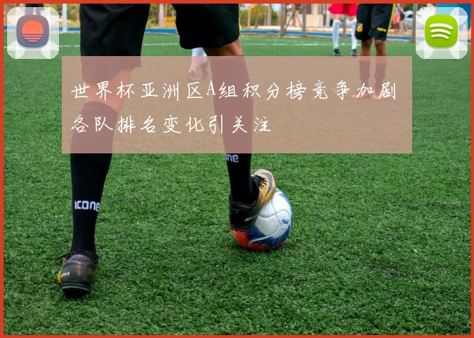 世界杯亚洲区A组积分榜竞争加剧 各队排名变化引关注