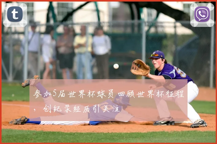 参加5届世界杯球员回顾世界杯征程,创纪录经历引关注