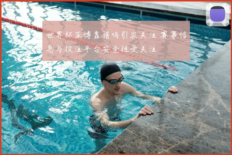 世界杯亚博靠谱吗引发关注 赛事信息与投注平台安全性受关注