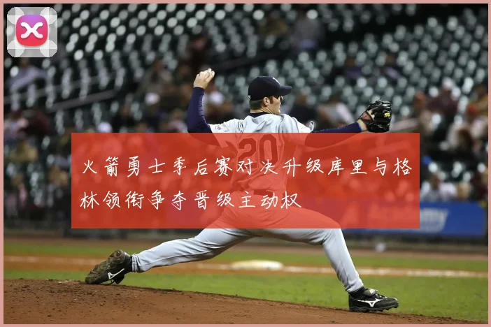 火箭勇士季后赛对决升级库里与格林领衔争夺晋级主动权