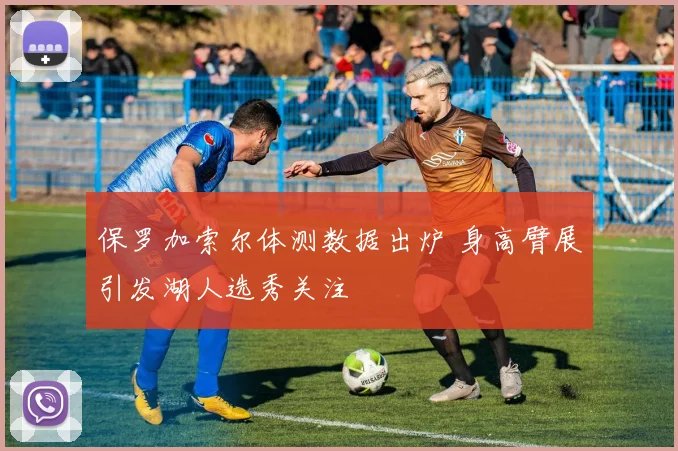保罗加索尔体测数据出炉 身高臂展引发湖人选秀关注