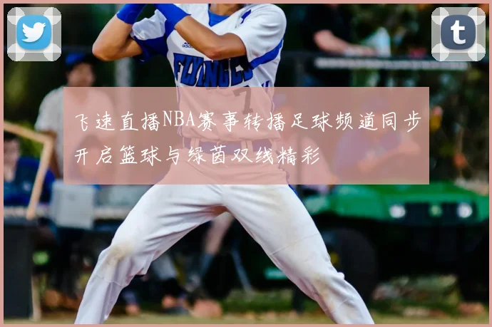 飞速直播NBA赛事转播足球频道同步开启篮球与绿茵双线精彩