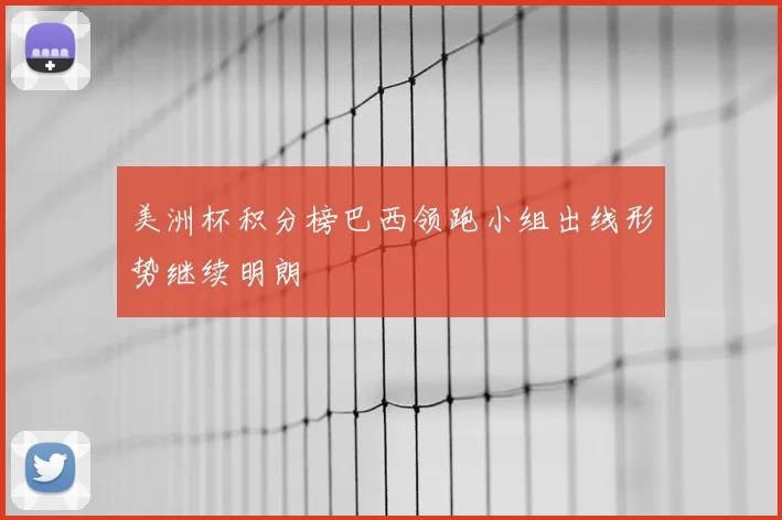 美洲杯积分榜巴西领跑小组出线形势继续明朗