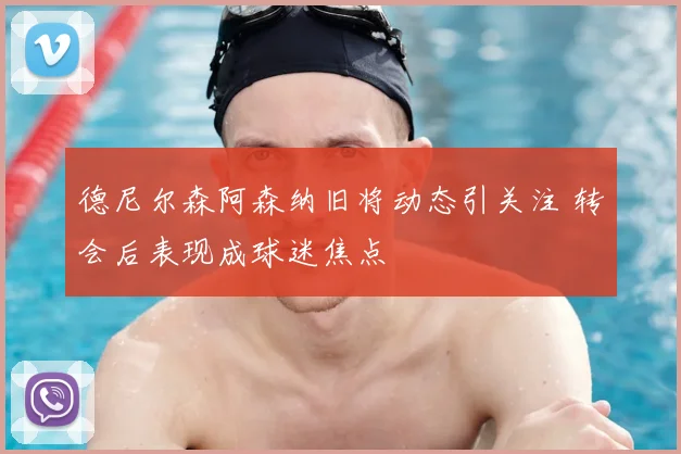 德尼尔森阿森纳旧将动态引关注 转会后表现成球迷焦点