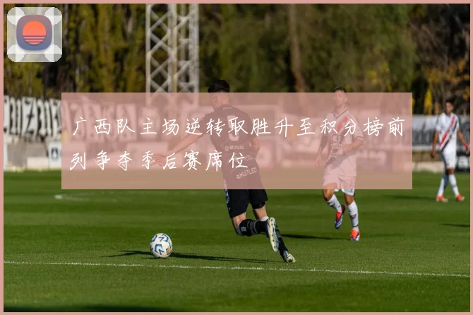 广西队主场逆转取胜升至积分榜前列争夺季后赛席位