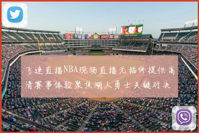 飞速直播NBA现场直播无插件提供高清赛事体验聚焦湖人勇士关键对决