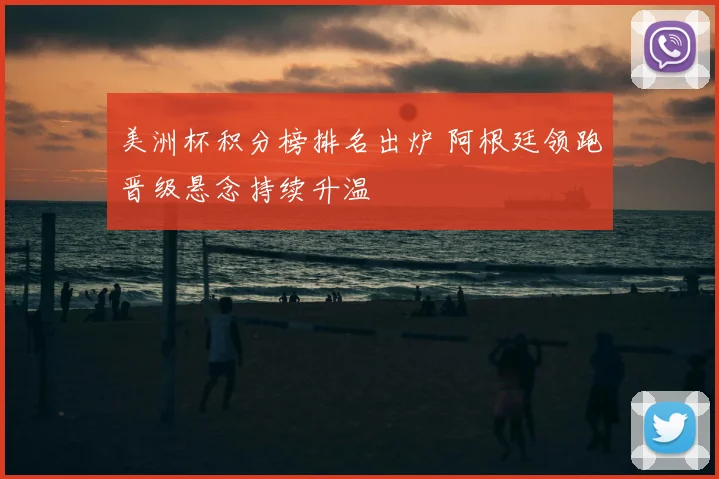 美洲杯积分榜排名出炉 阿根廷领跑晋级悬念持续升温