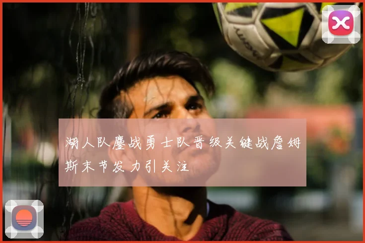 湖人队鏖战勇士队晋级关键战詹姆斯末节发力引关注
