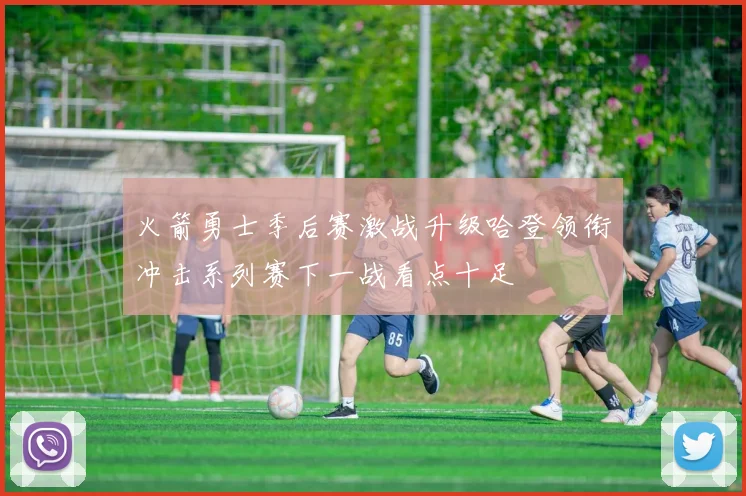 火箭勇士季后赛激战升级哈登领衔冲击系列赛下一战看点十足