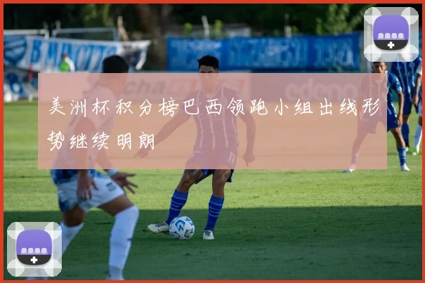 美洲杯积分榜巴西领跑小组出线形势继续明朗