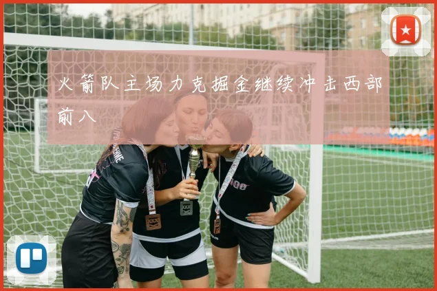 火箭队主场力克掘金继续冲击西部前八