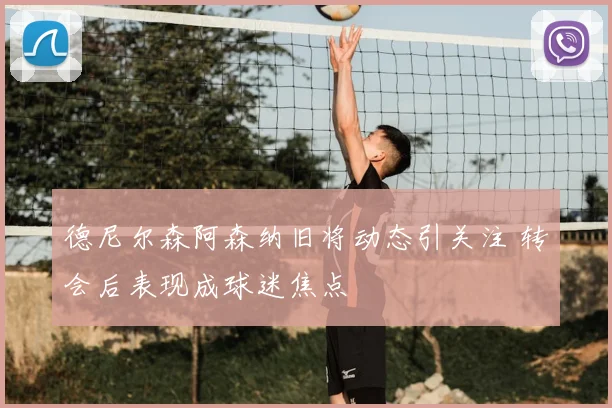 德尼尔森阿森纳旧将动态引关注 转会后表现成球迷焦点