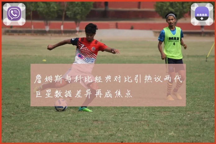詹姆斯与科比经典对比引热议两代巨星数据差异再成焦点
