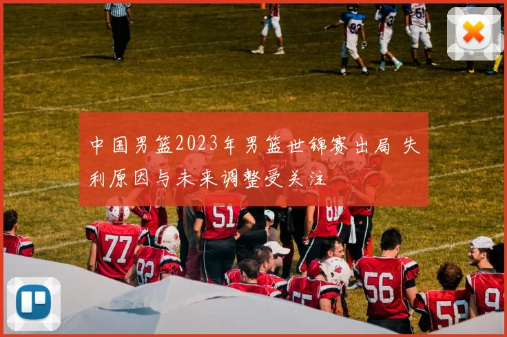 中国男篮2023年男篮世锦赛出局 失利原因与未来调整受关注