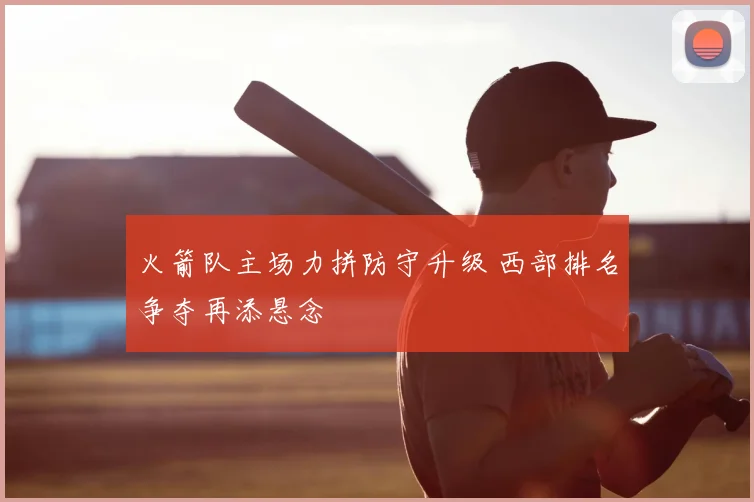 火箭队主场力拼防守升级 西部排名争夺再添悬念