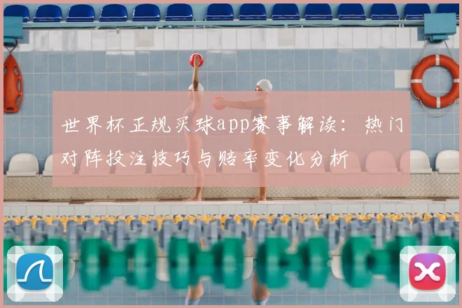世界杯正规买球app赛事解读：热门对阵投注技巧与赔率变化分析